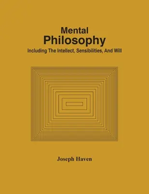 Filosofía mental: el intelecto, la sensibilidad y la voluntad - Mental Philosophy; Including The Intellect, Sensibilities, And Will