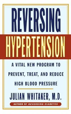 Revertir la hipertensión: Un nuevo programa vital para prevenir, tratar y reducir la hipertensión arterial - Reversing Hypertension: A Vital New Program to Prevent, Treat and Reduce High Blood Pressure