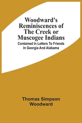 Recuerdos de Woodward sobre los indios creek o muscogee: Contenidas en cartas a amigos de Georgia y Alabama - Woodward'S Reminiscences Of The Creek Or Muscogee Indians: Contained In Letters To Friends In Georgia And Alabama