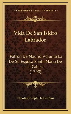 Vida De San Isidro Labrador: Patrón De Madrid, Adjunta La De Su Esposa Santa María De La Cabeza (1790) - Vida De San Isidro Labrador: Patron De Madrid, Adjunta La De Su Esposa Santa Maria De La Cabeza (1790)