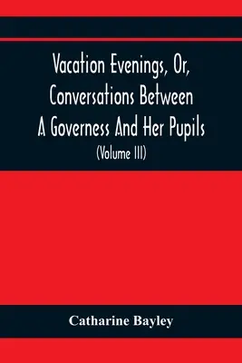 Vacation Evenings, Or, Conversations Between A Governess And Her Pupils: Con La Adición De Un Visitante De Eton: Una serie de poemas originales - Vacation Evenings, Or, Conversations Between A Governess And Her Pupils: With The Addition Of A Visitor From Eton: Being A Series Of Original Poems, T