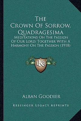 La Corona del Dolor, Quadragesima: Meditaciones sobre la Pasión de Nuestro Señor; junto con una Armonía sobre la Pasión (1918) - The Crown of Sorrow, Quadragesima: Meditations on the Passion of Our Lord; Together with a Harmony on the Passion (1918)