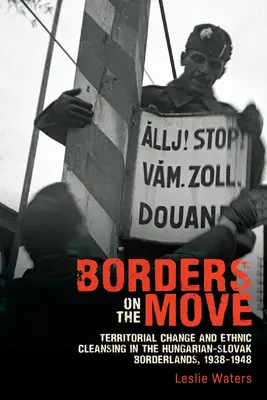 Fronteras en movimiento: cambio territorial y limpieza étnica en la frontera húngaro-eslovaca, 1938-1948 - Borders on the Move: Territorial Change and Ethnic Cleansing in the Hungarian-Slovak Borderlands, 1938-1948