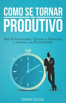 Cómo Volverse Más Productivo: Deja de Procrastinar, Elimina los Desvíos y Aumenta tu Productividad - Como se Tornar Mais Produtivo: Pare de Procrastinar, Elimine as Distraes e Aumente sua Produtividade