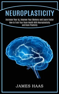 Neuroplasticidad: Aumente su coeficiente intelectual, mejore su memoria y aprenda más rápido (Cómo entrenar la salud de su cerebro con la neuroplasticidad y el cerebro - Neuroplasticity: Increase Your Iq, Improve Your Memory and Learn Faster (How to Train Your Brain Health With Neuroplasticity and Brain