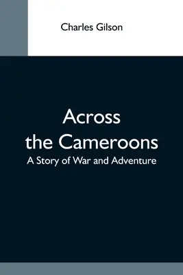 A través del Camerún: Una historia de guerra y aventuras - Across The Cameroons: A Story Of War And Adventure