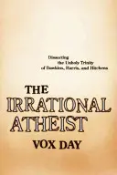 El ateo irracional: Diseccionando la impía trinidad de Dawkins, Harris y Hitchens - The Irrational Atheist: Dissecting the Unholy Trinity of Dawkins, Harris, and Hitchens