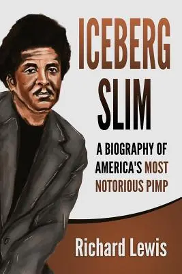 Iceberg Slim: biografía del proxeneta más famoso de Estados Unidos - Iceberg Slim: A Biography of America's Most Notorious Pimp