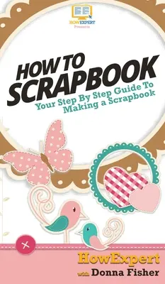 Cómo hacer un álbum de recortes: Tu guía paso a paso para hacer álbumes de recortes - How To Scrapbook: Your Step By Step Guide To Scrapbooking