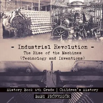 La Revolución Industrial: El Auge de las Máquinas (Tecnología e Inventos) - Libro de Historia 6º Grado - Historia Infantil - Industrial Revolution: The Rise of the Machines (Technology and Inventions) - History Book 6th Grade - Children's History