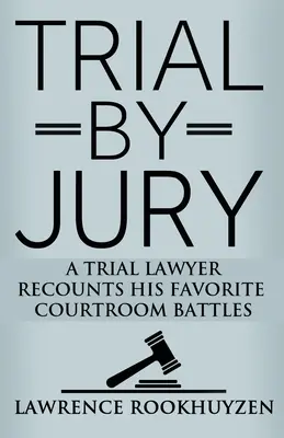 Juicio con jurado: Un abogado litigante relata sus batallas judiciales favoritas - Trial by Jury: A Trial Lawyer Recounts His Favorite Courtroom Battles