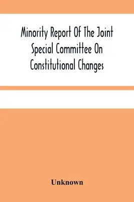 Informe de la minoría del comité especial conjunto sobre cambios constitucionales: Hecho A La Asamblea General En Su Sesión De Enero, A.D. 1887 - Minority Report Of The Joint Special Committee On Constitutional Changes: Made To The General Assembly At Its January Session, A.D. 1887