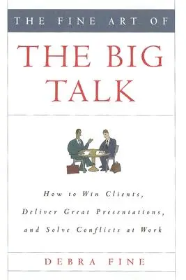 El arte de la gran charla: cómo ganar clientes, hacer grandes presentaciones y resolver conflictos en el trabajo - The Fine Art of the Big Talk: How to Win Clients, Deliver Great Presentations, and Solve Conflicts at Work