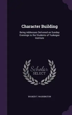 La formación del carácter: Discursos pronunciados los domingos por la noche ante los estudiantes del Instituto Tuskegee. - Character Building: Being Addresses Delivered on Sunday Evenings to the Students of Tuskegee Institute