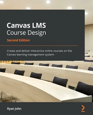 Diseño de cursos Canvas LMS - Segunda edición: Cree e imparta cursos interactivos en línea en el sistema de gestión del aprendizaje Canvas - Canvas LMS Course Design - Second Edition: Create and deliver interactive online courses on the Canvas learning management system