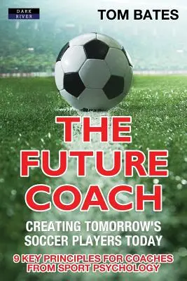 El Entrenador del Futuro - Creando Hoy a los Futbolistas del Mañana: 9 principios clave de la psicología del deporte para entrenadores - The Future Coach - Creating Tomorrow's Soccer Players Today: 9 Key Principles for Coaches from Sport Psychology