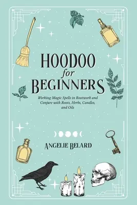 Hoodoo Para Principiantes: Hechizos Mágicos de Trabajo de Raíces y Conjuros con Raíces, Hierbas, Velas y Aceites - Hoodoo For Beginners: Working Magic Spells in Rootwork and Conjure with Roots, Herbs, Candles, and Oils