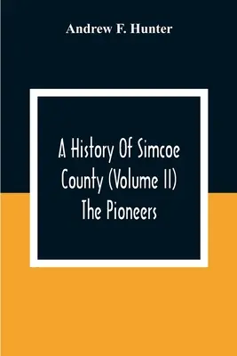 Historia del condado de Simcoe (Volumen Ii) Los pioneros - A History Of Simcoe County (Volume Ii) The Pioneers