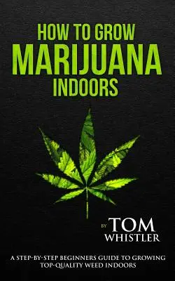 Como Cultivar Marihuana: Interior - Una guía para principiantes paso a paso para el cultivo de hierba de alta calidad en interiores - How to Grow Marijuana: Indoors - A Step-By-Step Beginner's Guide to Growing Top-Quality Weed Indoors