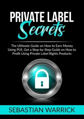 Private Label Secrets: La Guía Definitiva Sobre Cómo Ganar Dinero Usando PLR, Obtenga una Guía Paso a Paso Sobre Cómo Obtener Ganancias Usando Etiqueta Privada Derecho - Private Label Secrets: The Ultimate Guide on How to Earn Money Using PLR, Get a Step-by-Step Guide on How to Profit Using Private Label Right