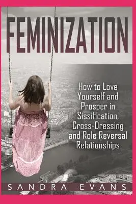Feminización - Cómo quererse y prosperar en relaciones de sisificación, travestismo e inversión de roles - Feminization - How to Love Yourself and Prosper in Sissification, Cross-Dressing and Role Reversal Relationships