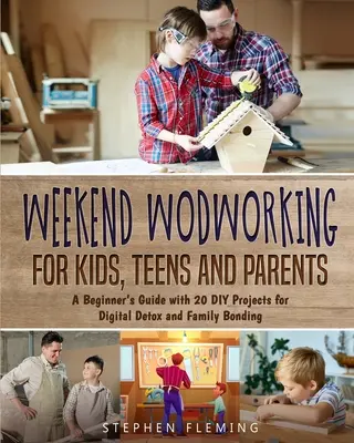 Manual de carpintería de fin de semana para niños, adolescentes y padres: Guía para principiantes con 20 proyectos de bricolaje para la desintoxicación digital y la unión familiar - Weekend Woodworking For Kids, Teens and Parents: A Beginner's Guide with 20 DIY Projects for Digital Detox and Family Bonding