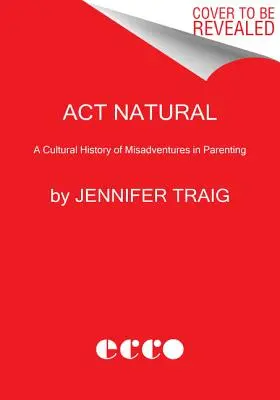 ACT Natural: Una historia cultural de desventuras en la crianza de los hijos - ACT Natural: A Cultural History of Misadventures in Parenting