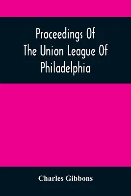 Actas de la Union League de Filadelfia: En Conmemoración Del Octogésimo Noveno Aniversario De La Independencia Americana, El 4 De Julio De 1865 - Proceedings Of The Union League Of Philadelphia: In Commemoration Of The Eighty-Ninth Anniversary Of American Independence, July 4Th, 1865