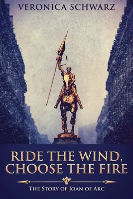 Cabalga el viento, elige el fuego: la historia de Juana de Arco - Ride The Wind, Choose The Fire: The Story Of Joan Of Arc