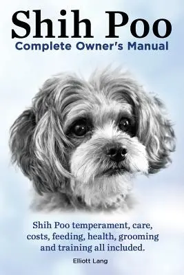 Shih Poo. Shihpoo Manual del Propietario. Temperamento, cuidados, costes, alimentación, salud, peluquería y adiestramiento. - Shih Poo. Shihpoo Complete Owner's Manual. Shih Poo Temperament, Care, Costs, Feeding, Health, Grooming and Training All Included.