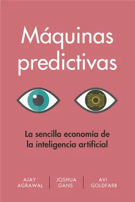 Mquinas Predictivas (Prediction Machines Spanish Edition): La Sencilla Economía de la Inteligencia Artificial - Mquinas Predictivas (Prediction Machines Spanish Edition): La Sencilla Economa de la Inteligencia Artificial