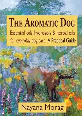 El Perro Aromático - Aceites esenciales, hidrosoles y aceites de hierbas para el cuidado diario del perro: Una guía práctica - The Aromatic Dog - Essential oils, hydrosols, & herbal oils for everyday dog care: A Practical Guide