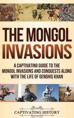 Las invasiones mongolas: Una cautivadora guía de las invasiones y conquistas mongolas junto con la vida de Gengis Kan - The Mongol Invasions: A Captivating Guide to the Mongol Invasions and Conquests along with the Life of Genghis Khan