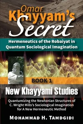 El Secreto de Omar Khayyam: Hermenéutica del Robaiyat en la Imaginación Sociológica Cuántica: Libro 1: Nuevos estudios sobre Khayyami: Quantumizing the Newto - Omar Khayyam's Secret: Hermeneutics of the Robaiyat in Quantum Sociological Imagination: Book 1: New Khayyami Studies: Quantumizing the Newto