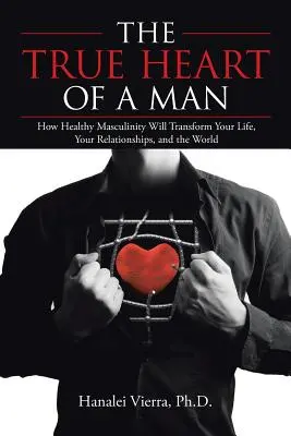El verdadero corazón de un hombre: cómo una masculinidad sana transformará tu vida, tus relaciones y el mundo - The True Heart of a Man: How Healthy Masculinity Will Transform Your Life, Your Relationships, and the World