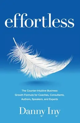 Sin esfuerzo: La fórmula contraintuitiva de crecimiento empresarial para entrenadores, consultores, autores, conferenciantes y expertos - Effortless: The Counter-Intuitive Business Growth Formula for Coaches, Consultants, Authors, Speakers, and Experts