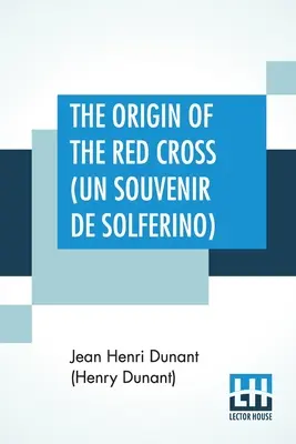 El origen de la Cruz Roja (Un Souvenir De Solferino): Traducido del francés por la Sra. David H. Wright (Dunant (Henry Dunant) Jean Henri) - The Origin Of The Red Cross (Un Souvenir De Solferino): Translated From The French By Mrs. David H. Wright (Dunant (Henry Dunant) Jean Henri)