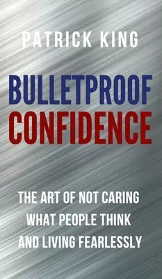 Confianza a prueba de balas: El arte de que no te importe lo que piense la gente y de vivir sin miedo - Bulletproof Confidence: The Art of Not Caring What People Think and Living Fearlessly