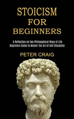 Estoicismo para principiantes: Una reflexión sobre dos formas filosóficas de vida (Guía para principiantes para dominar el arte de la autodisciplina) - Stoicism for Beginners: A Reflection on Two Philosophical Ways of Life (Beginners Guide to Master the Art of Self Discipline)