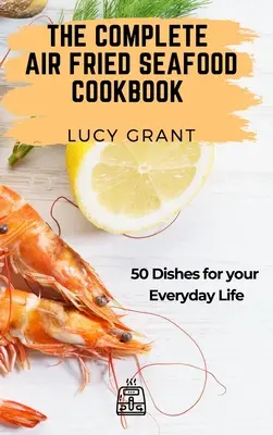 El libro completo de cocina de marisco frito al aire: 50 Platos para tu Vida Cotidiana - The Complete Air Fried Seafood Cookbook: 50 Dishes for your Everyday Life