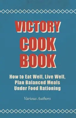 Libro de cocina para la victoria - Cómo comer bien, vivir bien, planificar comidas equilibradas bajo racionamiento alimentario - Victory Cook Book - How to Eat Well, Live Well, Plan Balanced Meals Under Food Rationing