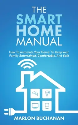 El manual de la casa inteligente: Cómo automatizar su hogar para mantener a su familia entretenida, cómoda y segura - The Smart Home Manual: How To Automate Your Home To Keep Your Family Entertained, Comfortable, And Safe