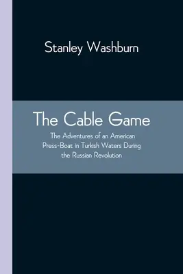 El juego del cable: The Adventures of an American Press-Boat in Turkish Waters During the Russian Revolution (El juego del cable: las aventuras de un barco de prensa estadounidense en aguas turcas durante la Revolución Rusa) - The Cable Game: The Adventures of an American Press-Boat in Turkish Waters During the Russian Revolution