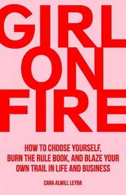 Chica en llamas: Cómo elegirte a ti misma, quemar el libro de reglas y abrir tu propio camino en la vida y en los negocios - Girl On Fire: How to Choose Yourself, Burn the Rule Book, and Blaze Your Own Trail in Life and Business