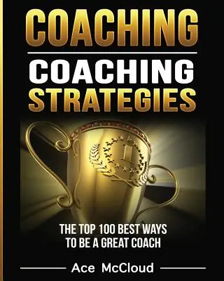 Coaching: Estrategias de Coaching: Las 100 Mejores Maneras De Ser Un Gran Entrenador - Coaching: Coaching Strategies: The Top 100 Best Ways To Be A Great Coach