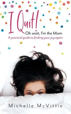 Renuncio Oh espera, soy la mamá Una guía práctica para volver a encontrar la alegría - I Quit! Oh wait, I'm the Mom: A practical guide to finding your joy again