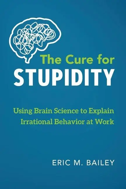 La cura para la estupidez: El uso de la ciencia del cerebro para explicar el comportamiento irracional en el trabajo - The Cure for Stupidity: Using Brain Science to Explain Irrational Behavior at Work