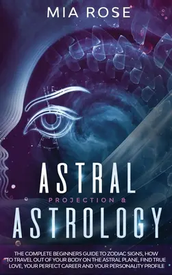 Proyección Astral y Astrología: La guía completa para principiantes sobre los signos del zodiaco, cómo viajar fuera de tu cuerpo en el plano astral, encontrar el amor verdadero, tu - Astral Projection & Astrology: The Complete Beginners Guide to Zodiac Signs, How to Travel out Of Your Body On The Astral Plane, Find True Love, Your