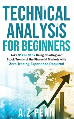 Análisis Técnico para Principiantes: Lleve $1k a $10k Usando Gráficos y Tendencias Bursátiles de los Mercados Financieros Sin Requerir Experiencia en Trading - Technical Analysis for Beginners: Take $1k to $10k Using Charting and Stock Trends of the Financial Markets with Zero Trading Experience Required