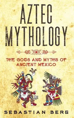 Mitología azteca: Dioses y mitos del México antiguo - Aztec Mythology: The Gods and Myths of Ancient Mexico